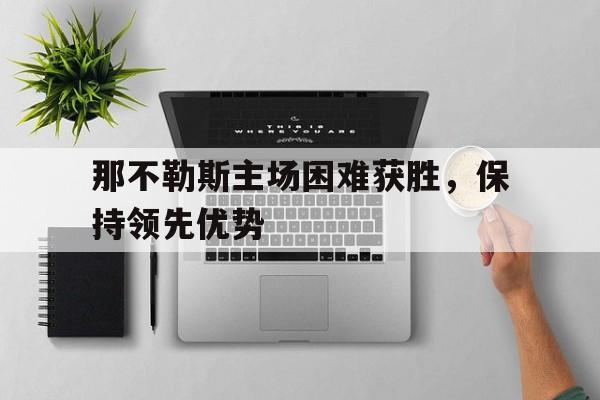 那不勒斯主场困难获胜，保持领先优势