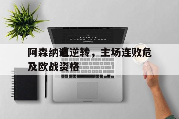阿森纳遭逆转，主场连败危及欧战资格