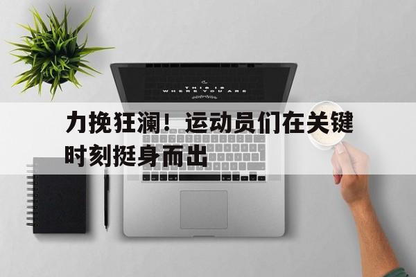 力挽狂澜！运动员们在关键时刻挺身而出