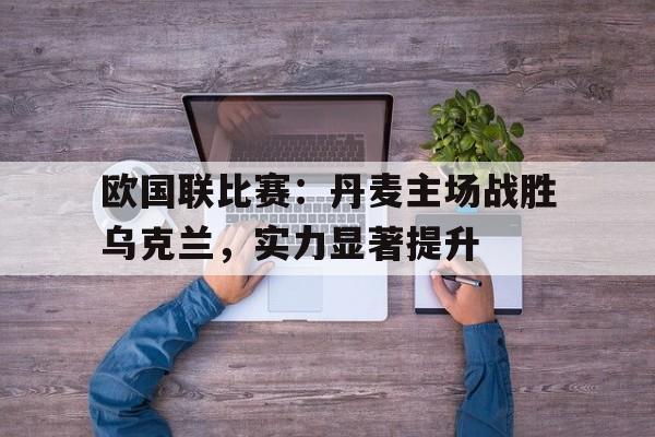 欧国联比赛：丹麦主场战胜乌克兰，实力显著提升